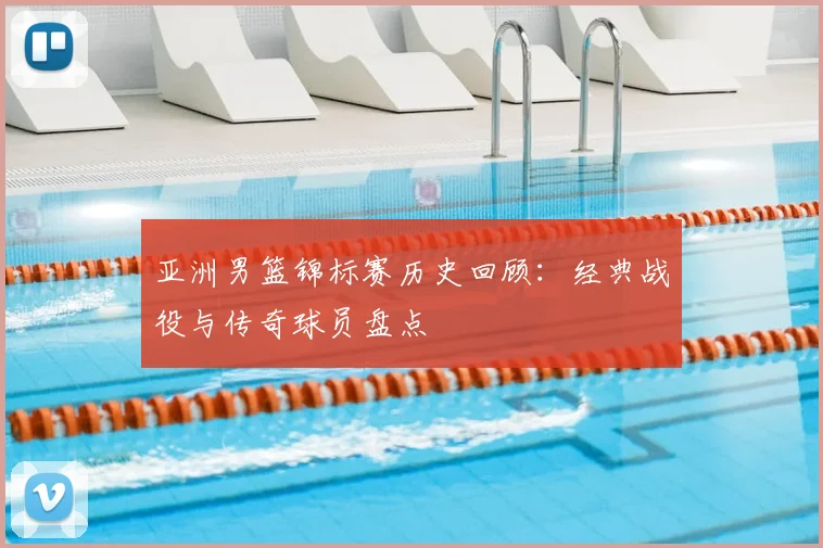 亚洲男篮锦标赛历史回顾：经典战役与传奇球员盘点