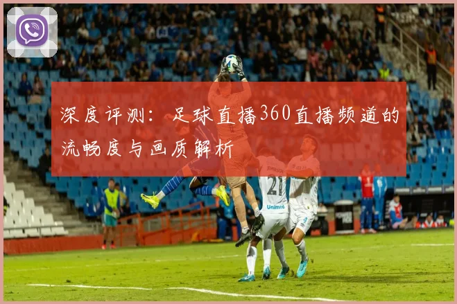 深度评测：足球直播360直播频道的流畅度与画质解析