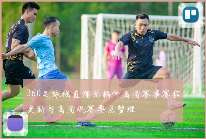 360足球线直播无插件高清赛事赛程更新与高清观赛要点整理