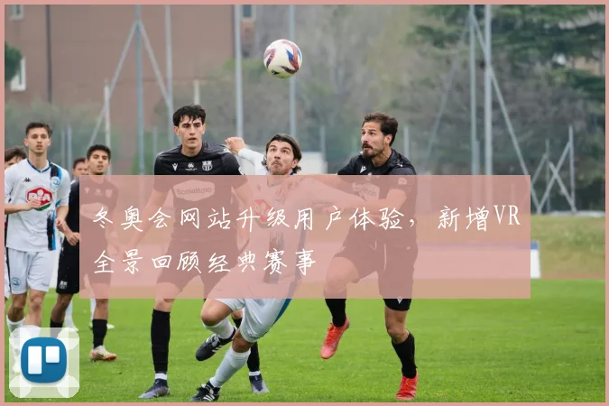 冬奥会网站升级用户体验，新增VR全景回顾经典赛事