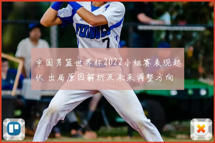 中国男篮世界杯2022小组赛表现起伏 出局原因解析及未来调整方向