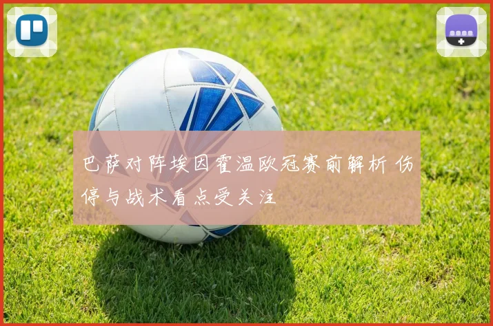 巴萨对阵埃因霍温欧冠赛前解析 伤停与战术看点受关注