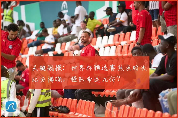 关键战报：世界杯预选赛焦点对决比分揭晓，强队命运几何？