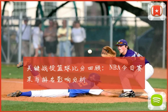 关键战役篮球比分回顾：NBA今日赛果与排名影响分析