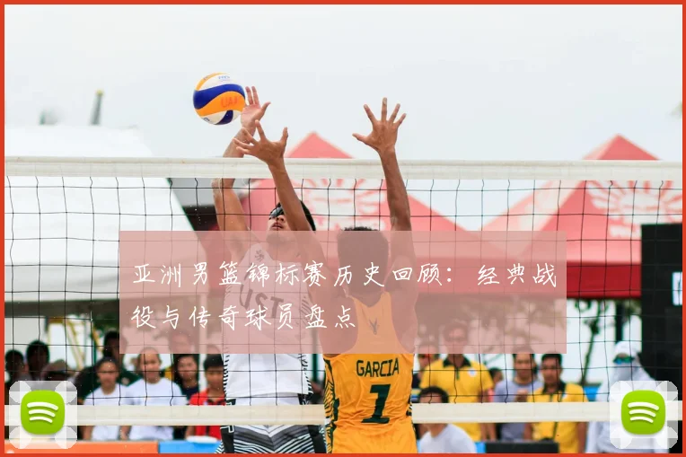 亚洲男篮锦标赛历史回顾：经典战役与传奇球员盘点