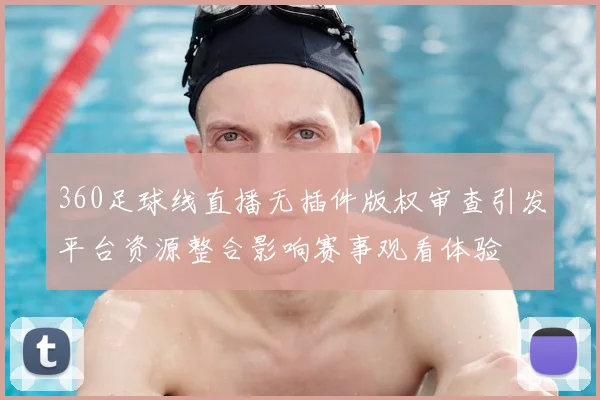 360足球线直播无插件版权审查引发平台资源整合影响赛事观看体验