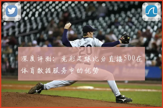 深度评测：竞彩足球比分直播500在体育数据服务中的优势
