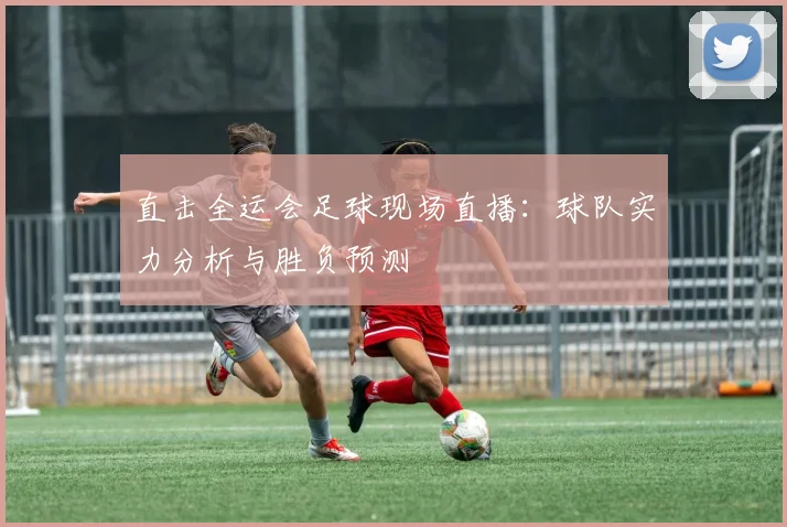 直击全运会足球现场直播：球队实力分析与胜负预测