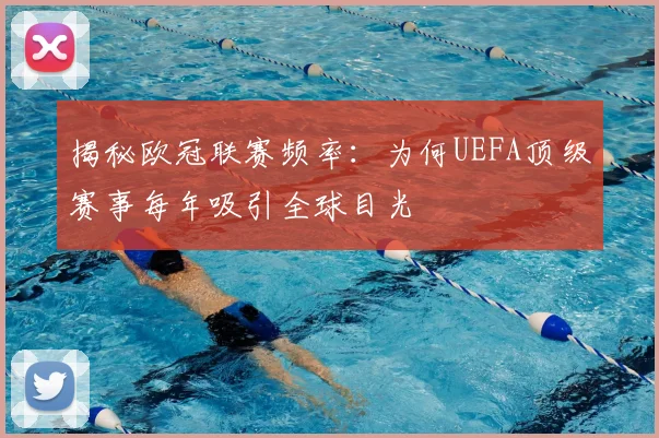 揭秘欧冠联赛频率：为何UEFA顶级赛事每年吸引全球目光
