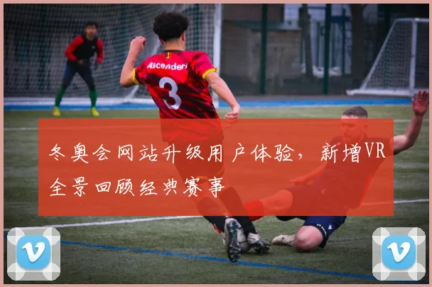 冬奥会网站升级用户体验，新增VR全景回顾经典赛事