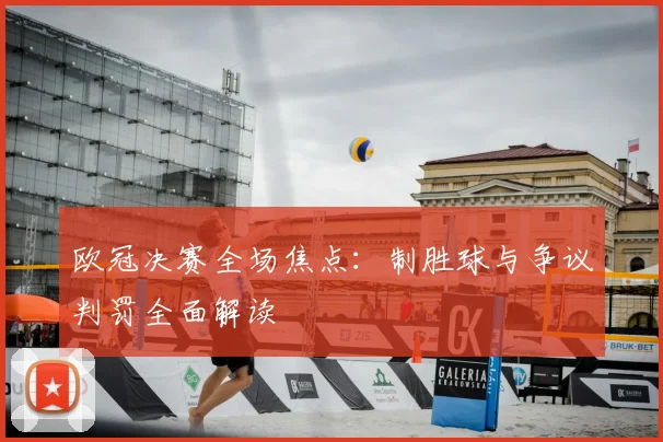 欧冠决赛全场焦点：制胜球与争议判罚全面解读