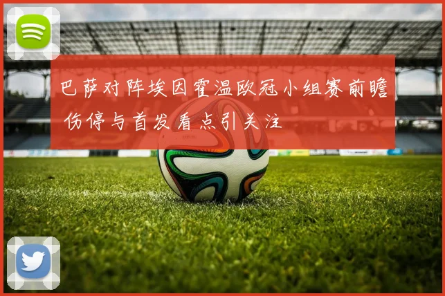 巴萨对阵埃因霍温欧冠小组赛前瞻 伤停与首发看点引关注