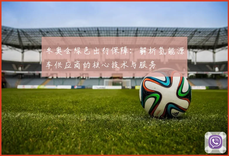 冬奥会绿色出行保障：解析氢能源车供应商的核心技术与服务