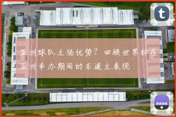 亚洲球队主场优势？回顾世界杯在亚洲举办期间的东道主表现